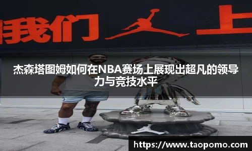 杰森塔图姆如何在NBA赛场上展现出超凡的领导力与竞技水平