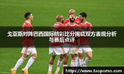 戈亚斯对阵巴西国际精彩比分揭晓双方表现分析与赛后点评