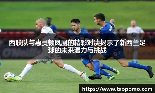 西联队与惠灵顿凤凰的精彩对决揭示了新西兰足球的未来潜力与挑战
