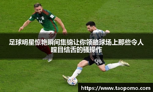 足球明星惊艳瞬间集锦让你领略球场上那些令人瞠目结舌的骚操作