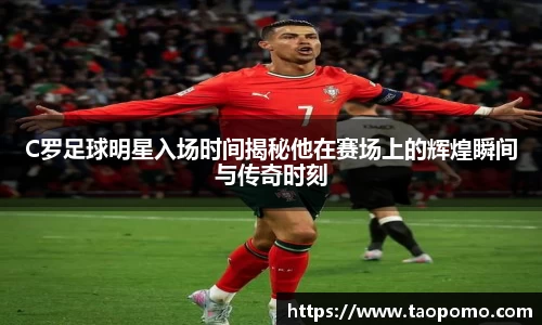C罗足球明星入场时间揭秘他在赛场上的辉煌瞬间与传奇时刻
