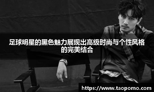 足球明星的黑色魅力展现出高级时尚与个性风格的完美结合