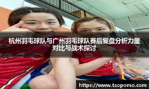 杭州羽毛球队与广州羽毛球队赛后复盘分析力量对比与战术探讨