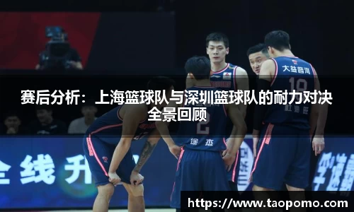 赛后分析：上海篮球队与深圳篮球队的耐力对决全景回顾
